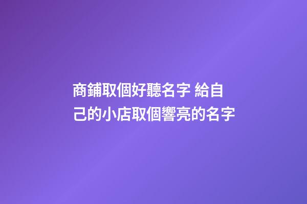 商鋪取個好聽名字 給自己的小店取個響亮的名字